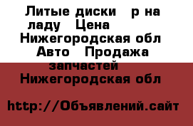 Литые диски 14р на ладу › Цена ­ 5 000 - Нижегородская обл. Авто » Продажа запчастей   . Нижегородская обл.